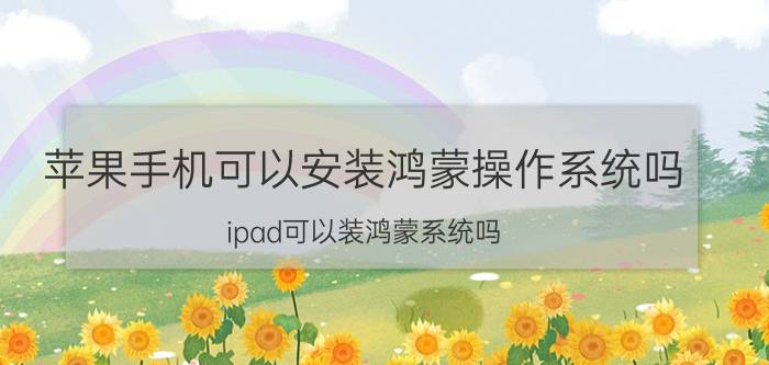 苹果手机可以安装鸿蒙操作系统吗 ipad可以装鸿蒙系统吗？